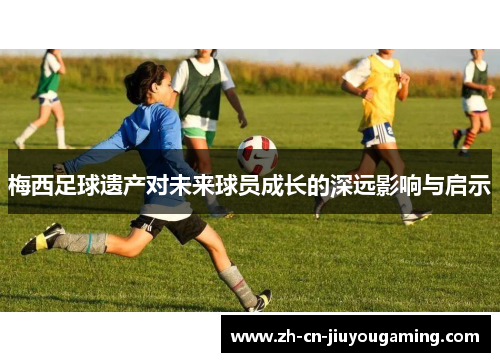 梅西足球遗产对未来球员成长的深远影响与启示