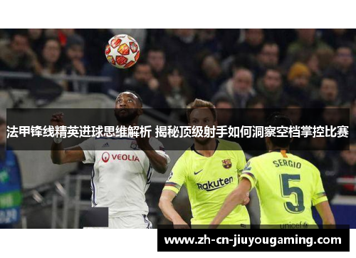 法甲锋线精英进球思维解析 揭秘顶级射手如何洞察空档掌控比赛