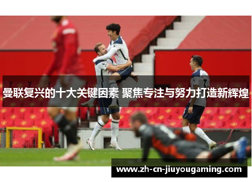 曼联复兴的十大关键因素 聚焦专注与努力打造新辉煌