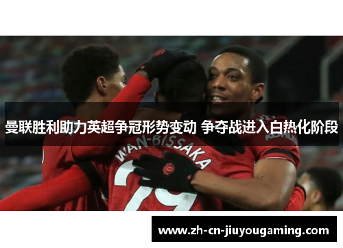 曼联胜利助力英超争冠形势变动 争夺战进入白热化阶段