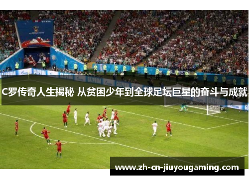 C罗传奇人生揭秘 从贫困少年到全球足坛巨星的奋斗与成就