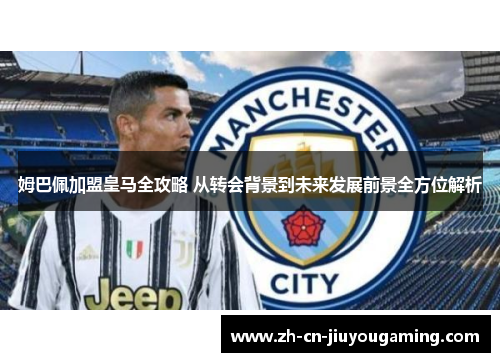 姆巴佩加盟皇马全攻略 从转会背景到未来发展前景全方位解析