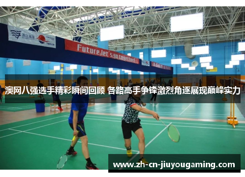 澳网八强选手精彩瞬间回顾 各路高手争锋激烈角逐展现巅峰实力