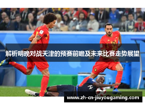 解析明晚对战天津的预赛前瞻及未来比赛走势展望
