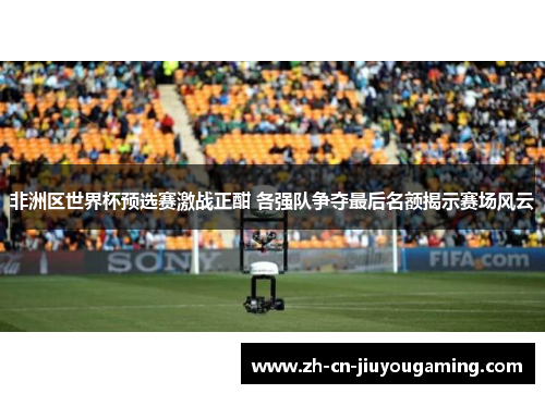 非洲区世界杯预选赛激战正酣 各强队争夺最后名额揭示赛场风云