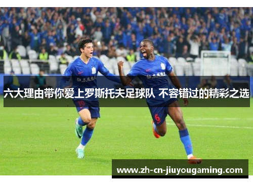 六大理由带你爱上罗斯托夫足球队 不容错过的精彩之选