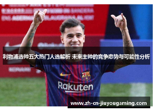 利物浦选帅五大热门人选解析 未来主帅的竞争态势与可能性分析
