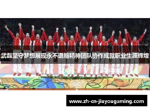 武磊坚守梦想展现永不退缩精神团队协作成就职业生涯辉煌