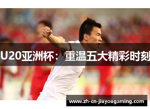 U20亚洲杯：重温五大精彩时刻