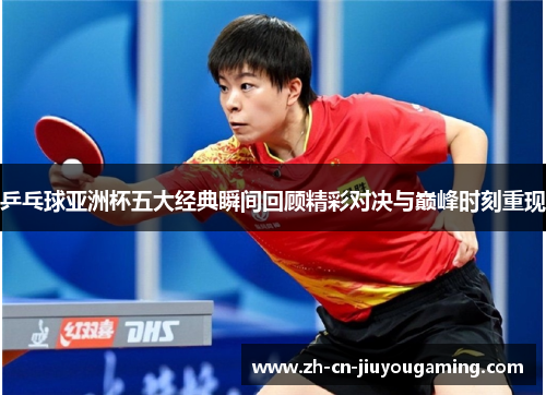 乒乓球亚洲杯五大经典瞬间回顾精彩对决与巅峰时刻重现
