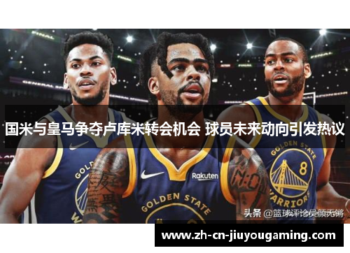 国米与皇马争夺卢库米转会机会 球员未来动向引发热议