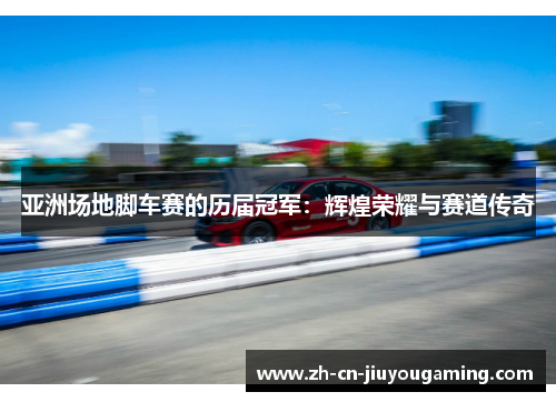 亚洲场地脚车赛的历届冠军：辉煌荣耀与赛道传奇