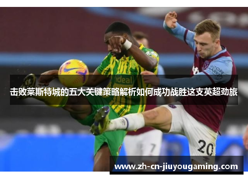 击败莱斯特城的五大关键策略解析如何成功战胜这支英超劲旅