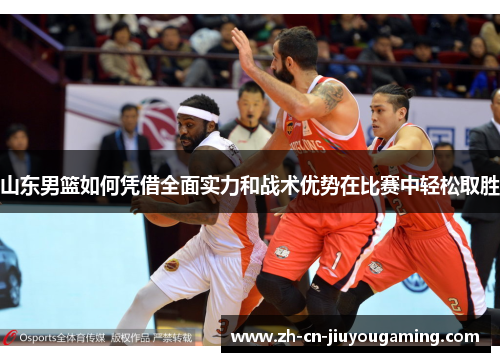 山东男篮如何凭借全面实力和战术优势在比赛中轻松取胜