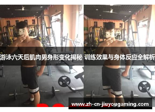 游泳六天后肌肉男身形变化揭秘 训练效果与身体反应全解析