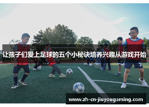让孩子们爱上足球的五个小秘诀培养兴趣从游戏开始