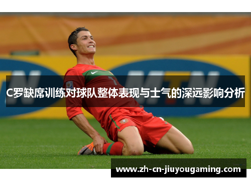 C罗缺席训练对球队整体表现与士气的深远影响分析