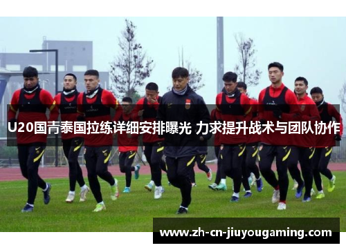 U20国青泰国拉练详细安排曝光 力求提升战术与团队协作
