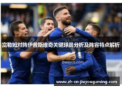 富勒姆对阵伊普斯维奇关键球员分析及阵容特点解析