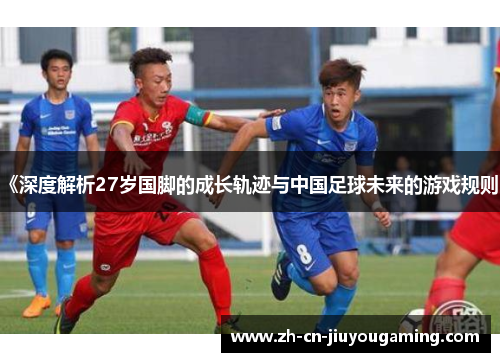 《深度解析27岁国脚的成长轨迹与中国足球未来的游戏规则》