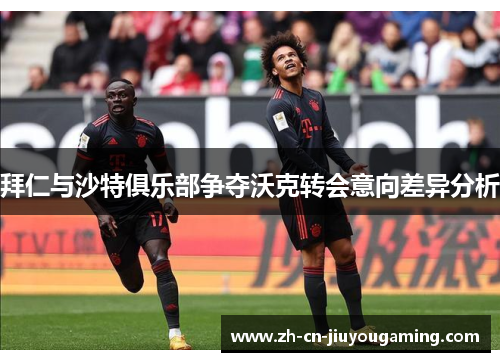 拜仁与沙特俱乐部争夺沃克转会意向差异分析