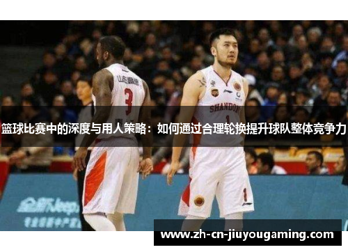 篮球比赛中的深度与用人策略：如何通过合理轮换提升球队整体竞争力