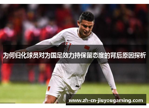 为何归化球员对为国足效力持保留态度的背后原因探析