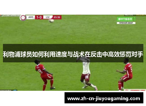 利物浦球员如何利用速度与战术在反击中高效惩罚对手