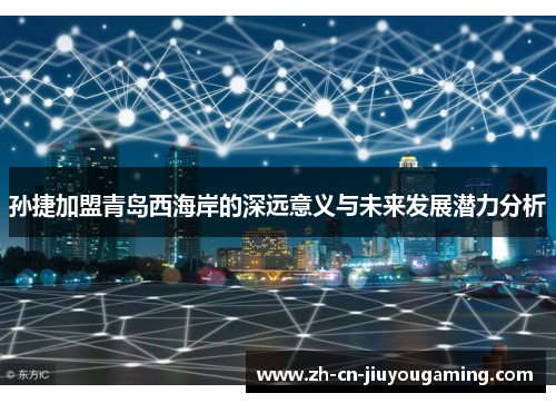 孙捷加盟青岛西海岸的深远意义与未来发展潜力分析