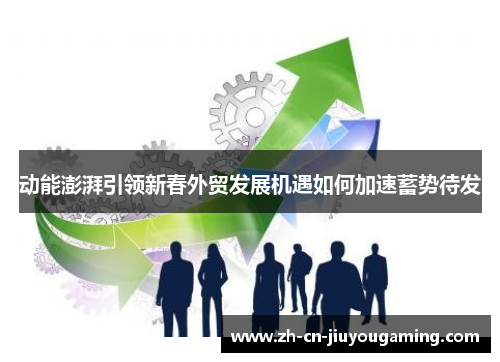 动能澎湃引领新春外贸发展机遇如何加速蓄势待发