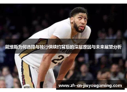戴维斯为何选择与独行侠续约背后的深层原因与未来展望分析