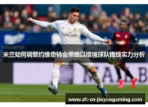 米兰如何调整约维奇转会策略以增强球队锋线实力分析