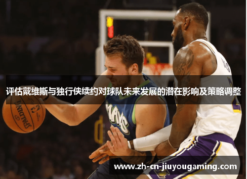 评估戴维斯与独行侠续约对球队未来发展的潜在影响及策略调整