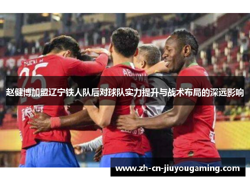赵健博加盟辽宁铁人队后对球队实力提升与战术布局的深远影响