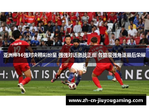 亚洲杯16强对决精彩纷呈 强强对话激战正酣 各路豪强角逐最后荣耀