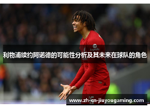 利物浦续约阿诺德的可能性分析及其未来在球队的角色