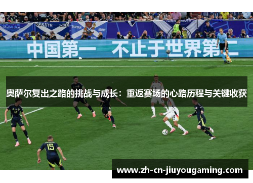 奥萨尔复出之路的挑战与成长：重返赛场的心路历程与关键收获