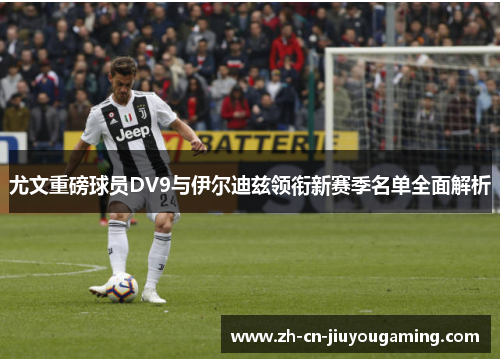 尤文重磅球员DV9与伊尔迪兹领衔新赛季名单全面解析