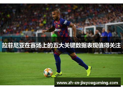拉菲尼亚在赛场上的五大关键数据表现值得关注