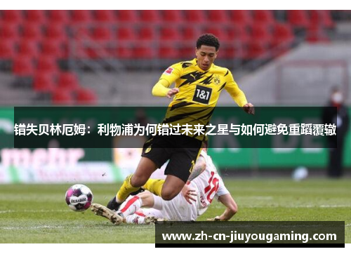 错失贝林厄姆：利物浦为何错过未来之星与如何避免重蹈覆辙