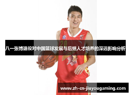 八一张博退役对中国篮球发展与后继人才培养的深远影响分析