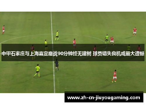 中甲石家庄与上海嘉定鏖战90分钟终无建树 球员错失良机成最大遗憾