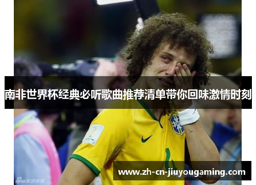 南非世界杯经典必听歌曲推荐清单带你回味激情时刻