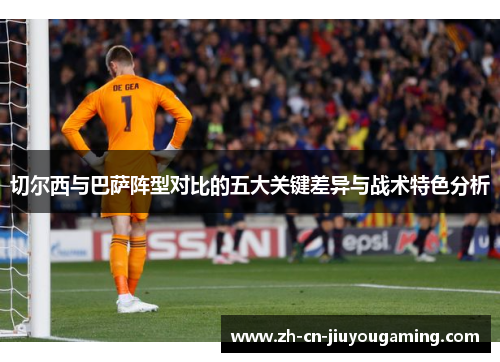 切尔西与巴萨阵型对比的五大关键差异与战术特色分析