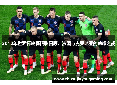 2018年世界杯决赛精彩回顾：法国与克罗地亚的荣耀之战