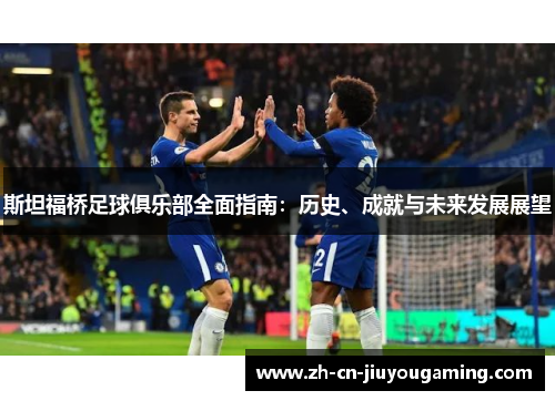 斯坦福桥足球俱乐部全面指南：历史、成就与未来发展展望