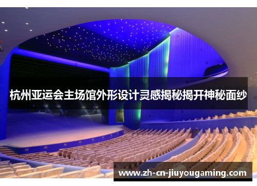 杭州亚运会主场馆外形设计灵感揭秘揭开神秘面纱