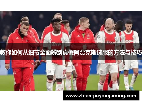 教你如何从细节全面辨别真假阿贾克斯球服的方法与技巧