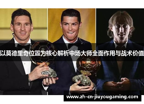 以莫德里奇位置为核心解析中场大师全面作用与战术价值
