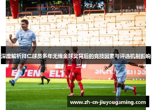 深度解析拜仁球员多年无缘金球奖背后的竞技因素与评选机制影响